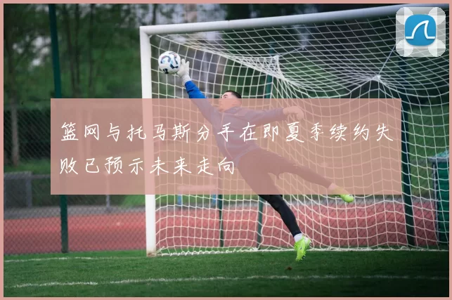 篮网与托马斯分手在即夏季续约失败已预示未来走向