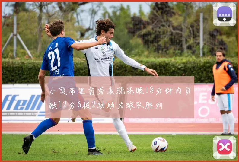 小莫布里首秀表现亮眼18分钟内贡献12分6板2助助力球队胜利