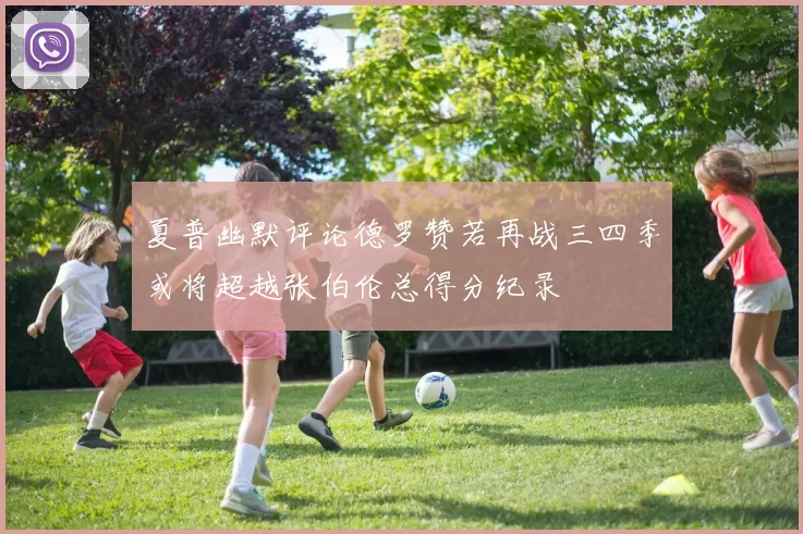 夏普幽默评论德罗赞若再战三四季或将超越张伯伦总得分纪录