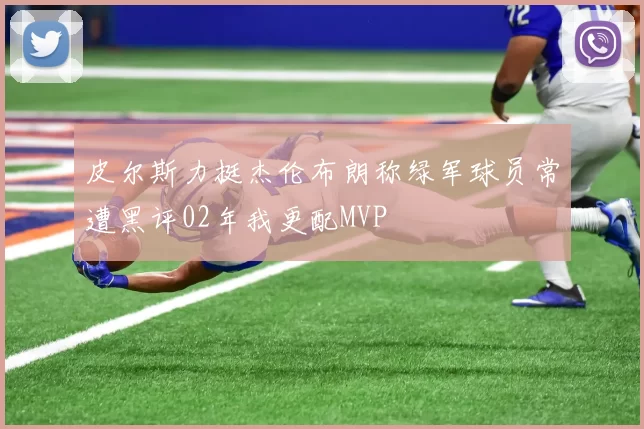 皮尔斯力挺杰伦布朗称绿军球员常遭黑评02年我更配MVP