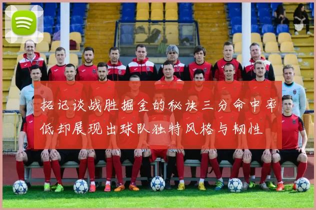 拓记谈战胜掘金的秘诀三分命中率低却展现出球队独特风格与韧性