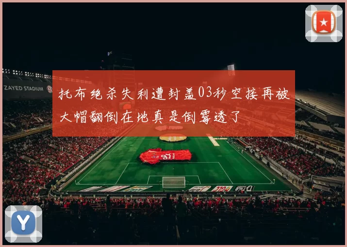 托布绝杀失利遭封盖03秒空接再被大帽翻倒在地真是倒霉透了