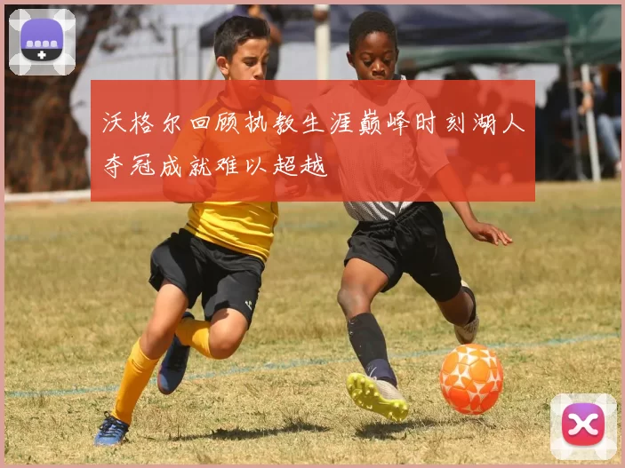 沃格尔回顾执教生涯巅峰时刻湖人夺冠成就难以超越