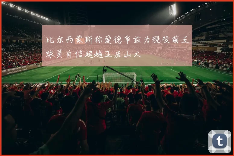 比尔西蒙斯称爱德华兹为现役前五球员自信超越亚历山大