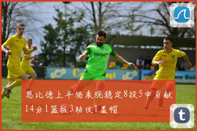 恩比德上半场表现稳定8投5中贡献14分1篮板3助攻1盖帽