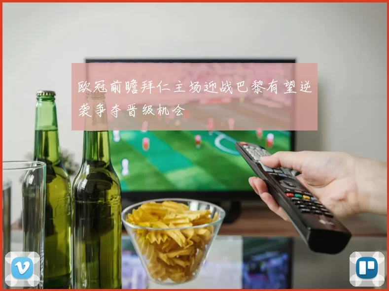 欧冠前瞻拜仁主场迎战巴黎有望逆袭争夺晋级机会