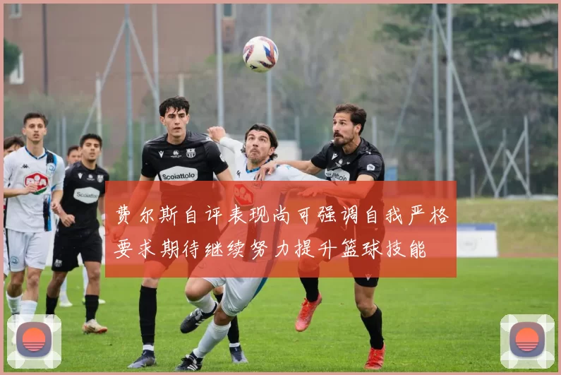 费尔斯自评表现尚可强调自我严格要求期待继续努力提升篮球技能