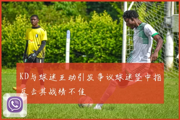 KD与球迷互动引发争议球迷竖中指反击其战绩不佳