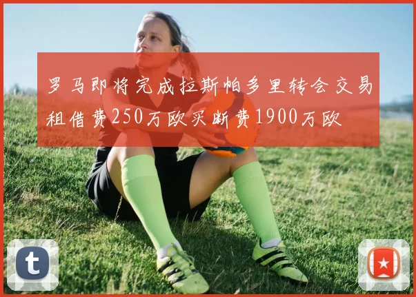 罗马即将完成拉斯帕多里转会交易租借费250万欧买断费1900万欧