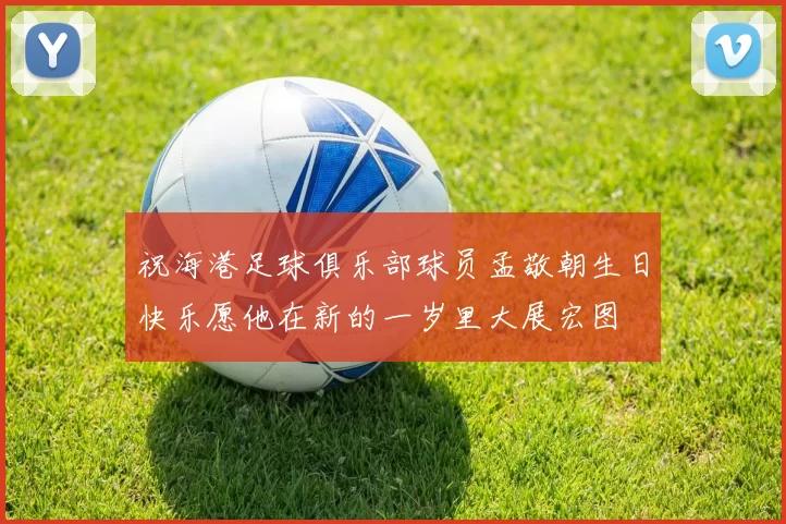 祝海港足球俱乐部球员孟敬朝生日快乐愿他在新的一岁里大展宏图