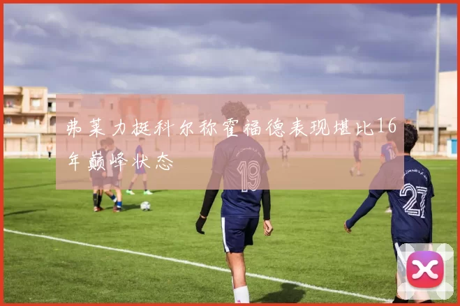 弗莱力挺科尔称霍福德表现堪比16年巅峰状态