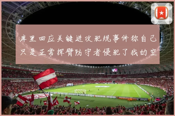 库里回应关键进攻犯规事件称自己只是正常挥臂防守者侵犯了我的空间
