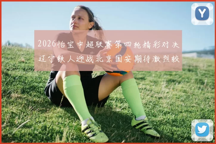 2026怡宝中超联赛第四轮精彩对决辽宁铁人迎战北京国安期待激烈较量