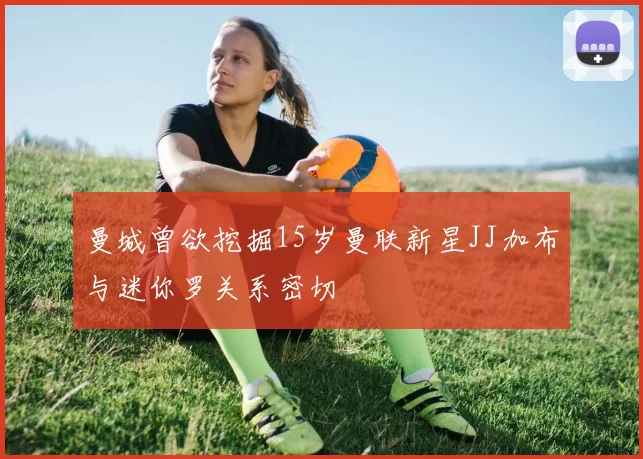曼城曾欲挖掘15岁曼联新星JJ加布与迷你罗关系密切