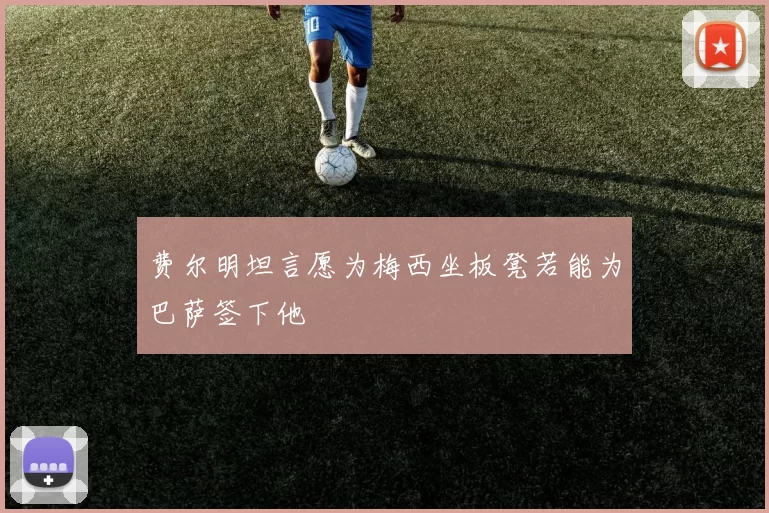 费尔明坦言愿为梅西坐板凳若能为巴萨签下他