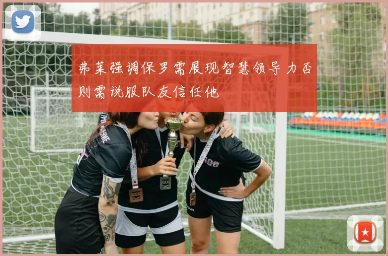 弗莱强调保罗需展现智慧领导力否则需说服队友信任他