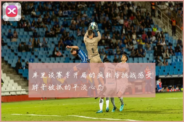 库里谈赛季开局的疯狂与挑战感受脖子被抓的平淡心态