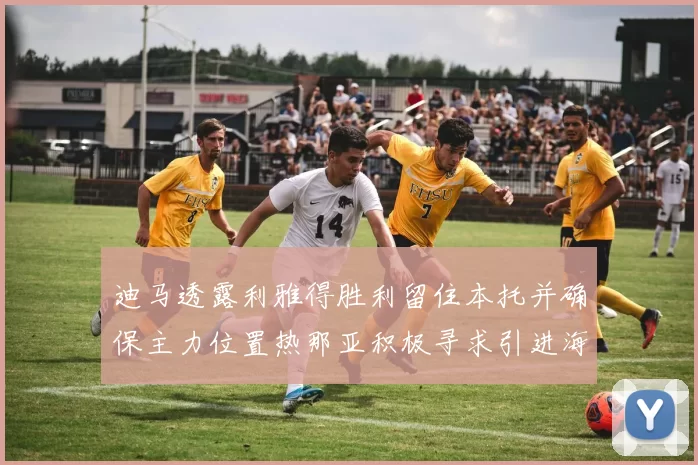 迪马透露利雅得胜利留住本托并确保主力位置热那亚积极寻求引进海因