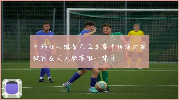 中场核心维蒂尼亚本赛季传球次数破百成五大联赛唯一球员