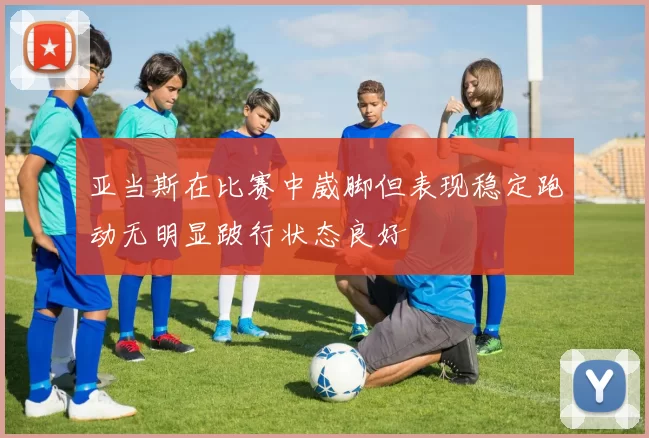 亚当斯在比赛中崴脚但表现稳定跑动无明显跛行状态良好