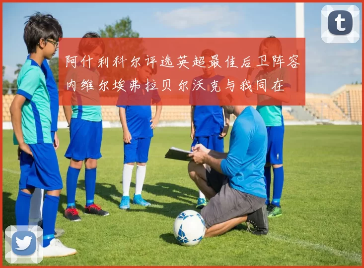 阿什利科尔评选英超最佳后卫阵容内维尔埃弗拉贝尔沃克与我同在