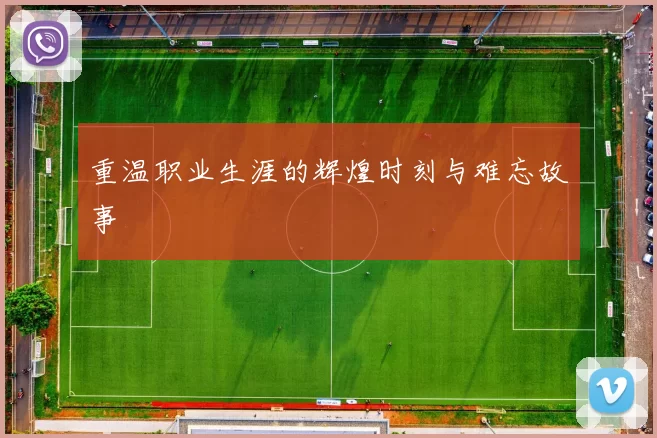重温职业生涯的辉煌时刻与难忘故事