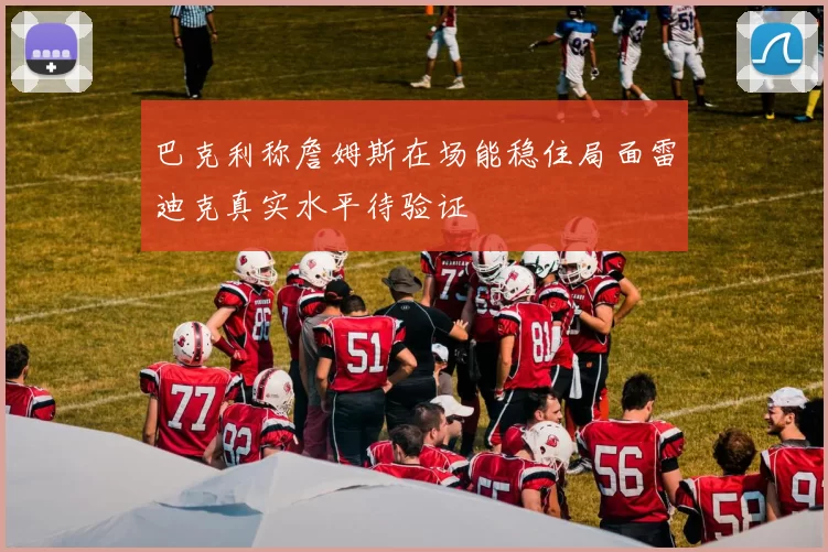 巴克利称詹姆斯在场能稳住局面雷迪克真实水平待验证