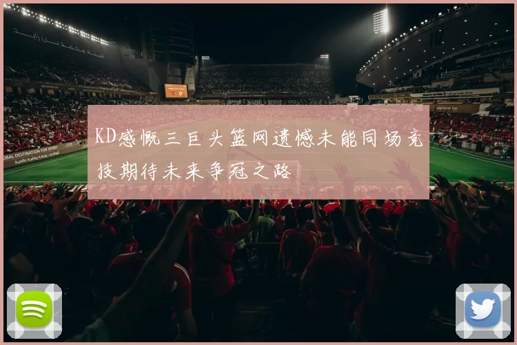 KD感慨三巨头篮网遗憾未能同场竞技期待未来争冠之路