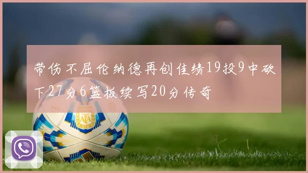 带伤不屈伦纳德再创佳绩19投9中砍下27分6篮板续写20分传奇