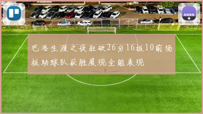 巴洛生涯之夜狂砍26分16板10前场板助球队获胜展现全能表现
