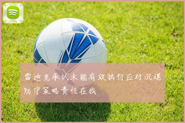 雷迪克承认未能有效执行应对沉退防守策略责任在我