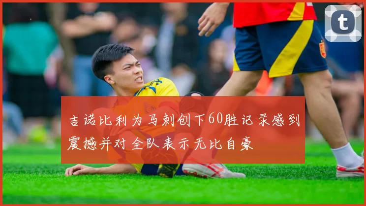 吉诺比利为马刺创下60胜记录感到震撼并对全队表示无比自豪