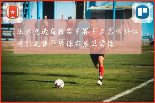 法尔克透露格雷罗赛季末离队拜仁将引进费耶诺德右后卫雷德