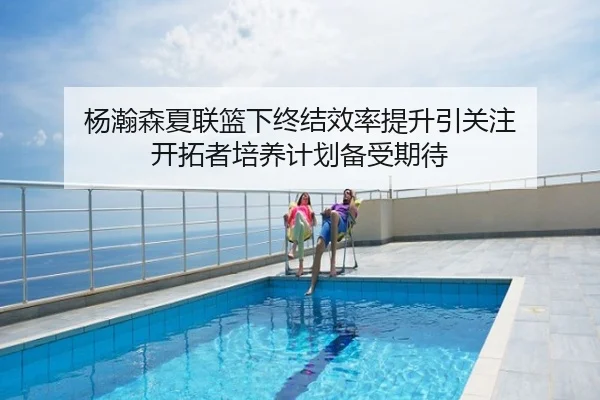 杨瀚森夏联篮下终结效率提升引关注 开拓者培养计划备受期待 | Milan