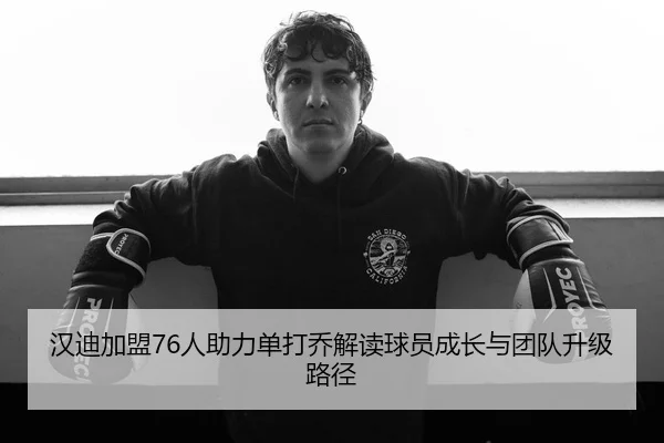 汉迪加盟76人助力单打乔解读球员成长与团队升级路径（Milan）